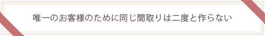 唯一のお客様のために同じ間取りは二度と作らない